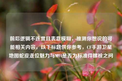 前后逻辑不连贯且表意模糊，推测你想说的可能相关内容，以下标题供你参考，CF手游卫星地图蛇皮走位魅力与M14是否为标准件螺栓之问