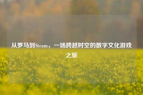 从罗马到Steam，一场跨越时空的数字文化游戏之旅