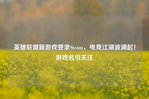 英雄联盟新游戏登录Steam，电竞江湖波澜起！游戏名引关注