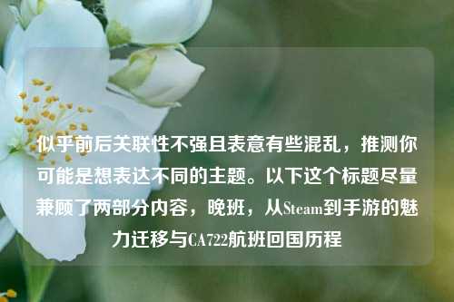 似乎前后关联性不强且表意有些混乱，推测你可能是想表达不同的主题。以下这个标题尽量兼顾了两部分内容，晚班，从Steam到手游的魅力迁移与CA722航班回国历程