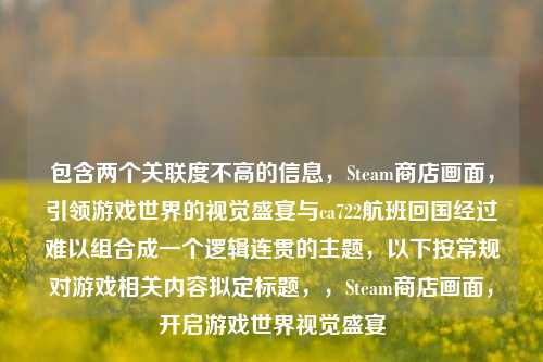 包含两个关联度不高的信息，Steam商店画面，引领游戏世界的视觉盛宴与ca722航班回国经过难以组合成一个逻辑连贯的主题，以下按常规对游戏相关内容拟定标题，，Steam商店画面，开启游戏世界视觉盛宴