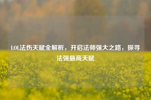 LOL法伤天赋全解析，开启法师强大之路，探寻法强最高天赋