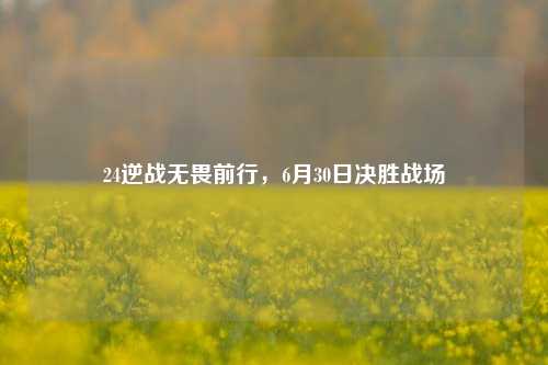 24逆战无畏前行，6月30日决胜战场
