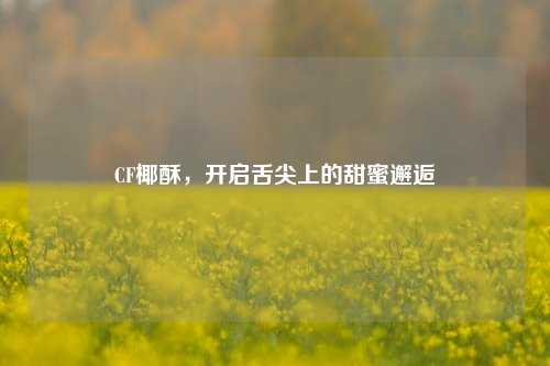 CF椰酥，开启舌尖上的甜蜜邂逅