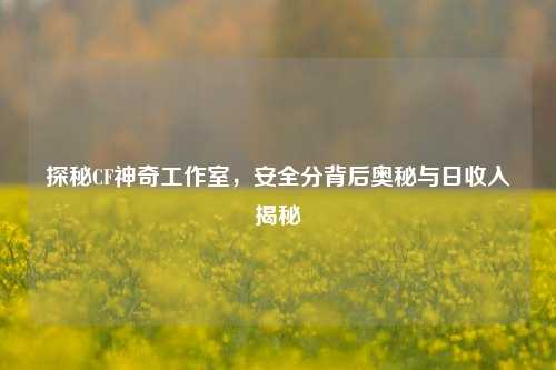 探秘CF神奇工作室，安全分背后奥秘与日收入揭秘