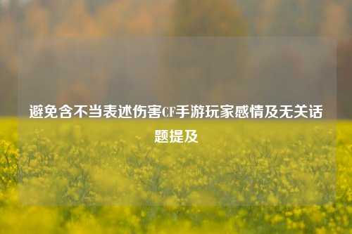 避免含不当表述伤害CF手游玩家感情及无关话题提及