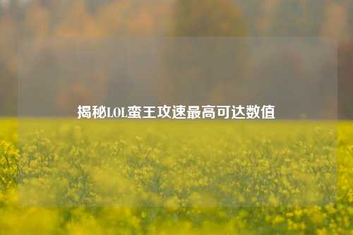 揭秘LOL蛮王攻速最高可达数值