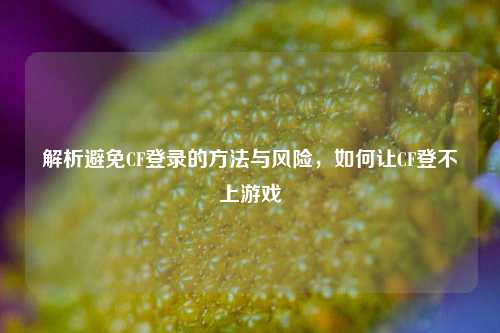 解析避免CF登录的方法与风险，如何让CF登不上游戏