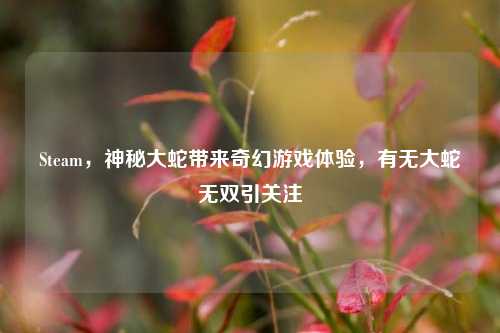 Steam，神秘大蛇带来奇幻游戏体验，有无大蛇无双引关注