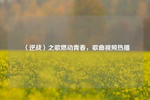 〈逆战〉之歌燃动青春，歌曲视频热播
