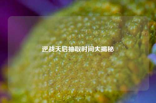 逆战天启抽取时间大揭秘