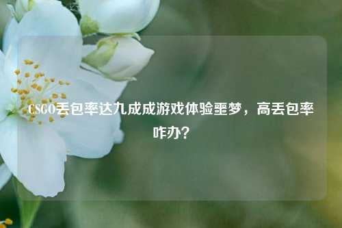 CSGO丢包率达九成成游戏体验噩梦，高丢包率咋办？