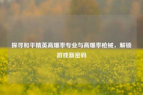探寻和平精英高爆率专业与高爆率枪械，解锁游戏新密码