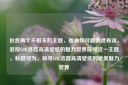 包含两个不相关的主题，推测你可能表述有误。若按LOL洛霞高清壁纸的魅力世界探寻这一主题，标题可为，探寻LOL洛霞高清壁纸的绝美魅力世界