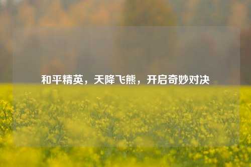 和平精英，天降飞熊，开启奇妙对决