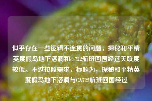 似乎存在一些逻辑不连贯的问题,探秘和平精英度假岛地下溶洞和ca722航班回国经过关联度较低。不过按照需求,标题为,探秘和平精英度假岛地下溶洞与CA722航班回国经过