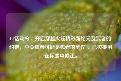 CF活动令，开启穿越火线精彩新纪元及狐者的约定，中令狐者可能是狐者的笔误 ，已按推测在标题中修正。