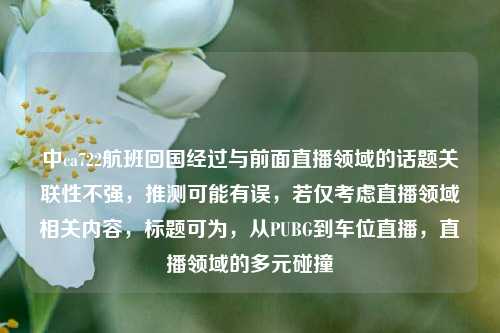 中ca722航班回国经过与前面直播领域的话题关联性不强,推测可能有误,若仅考虑直播领域相关内容,标题可为,从PUBG到车位直播,直播领域的多元碰撞