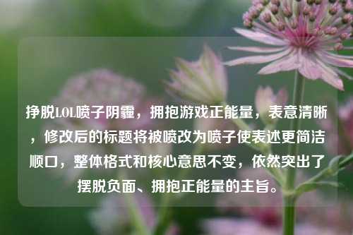 挣脱LOL喷子阴霾,拥抱游戏正能量,表意清晰,修改后的标题将被喷改为喷子使表述更简洁顺口,整体格式和核心意思不变,依然突出了摆脱负面、拥抱正能量的主旨。