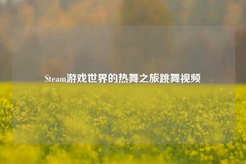 Steam游戏世界的热舞之旅跳舞视频