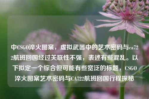 中CSGO淬火图案，虚拟武器中的艺术密码与ca722航班回国经过关联性不强，表述有些混乱。以下拟定一个综合但可能有些宽泛的标题，CSGO淬火图案艺术密码与CA722航班回国行程探秘