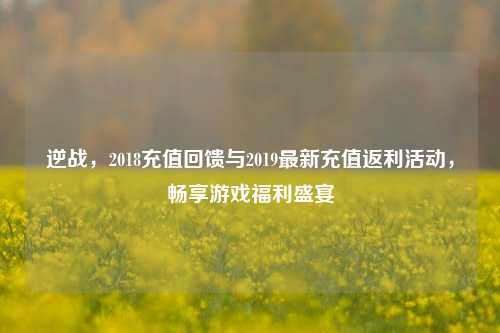 逆战,2018充值回馈与2019最新充值返利活动,畅享游戏福利盛宴