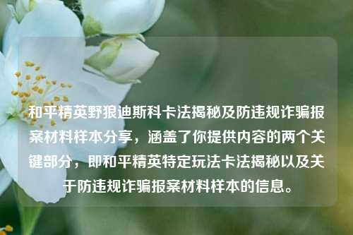 和平精英野狼迪斯科卡法揭秘及防违规诈骗报案材料样本分享,涵盖了你提供内容的两个关键部分,即和平精英特定玩法卡法揭秘以及关于防违规诈骗报案材料样本的信息。