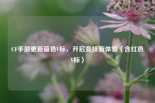 CF手游更新蓝色V标，开启竞技新体验（含红色V标）