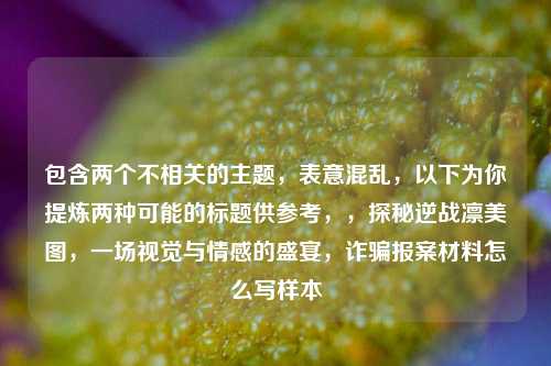 包含两个不相关的主题,表意混乱,以下为你提炼两种可能的标题供参考,,探秘逆战凛美图,一场视觉与情感的盛宴,诈骗报案材料怎么写样本