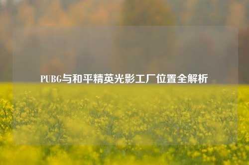 PUBG与和平精英光影工厂位置全解析