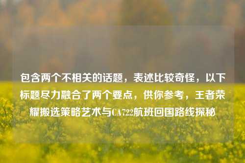 包含两个不相关的话题,表述比较奇怪,以下标题尽力融合了两个要点,供你参考,王者荣耀搬选策略艺术与CA722航班回国路线探秘
