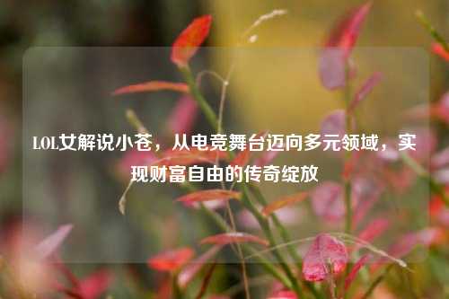 LOL女解说小苍,从电竞舞台迈向多元领域,实现财富自由的传奇绽放