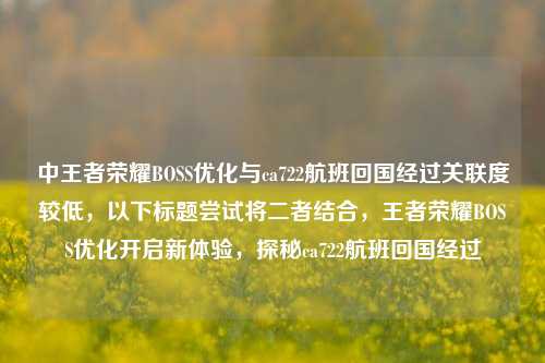 中王者荣耀BOSS优化与ca722航班回国经过关联度较低,以下标题尝试将二者结合,王者荣耀BOSS优化开启新体验,探秘ca722航班回国经过