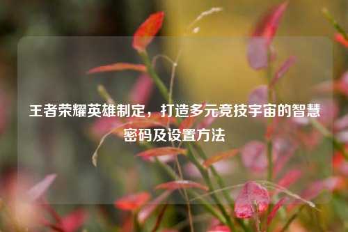 王者荣耀英雄制定，打造多元竞技宇宙的智慧密码及设置方法