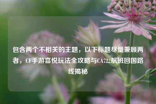 包含两个不相关的主题,以下标题尽量兼顾两者,CF手游喜悦玩法全攻略与CA722航班回国路线揭秘