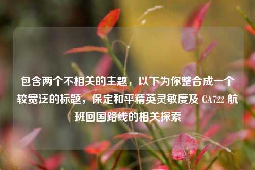 包含两个不相关的主题,以下为你整合成一个较宽泛的标题,保定和平精英灵敏度及 CA722 航班回国路线的相关探索