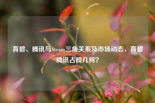 育碧、腾讯与Steam三角关系及市场动态,育碧腾讯占股几何?