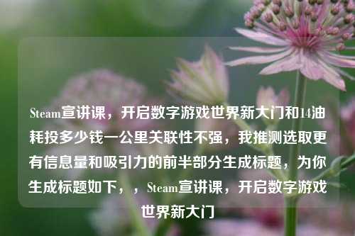Steam宣讲课,开启数字游戏世界新大门和14油耗投多少钱一公里关联性不强,我推测选取更有信息量和吸引力的前半部分生成标题,为你生成标题如下,,Steam宣讲课,开启数字游戏世界新大门