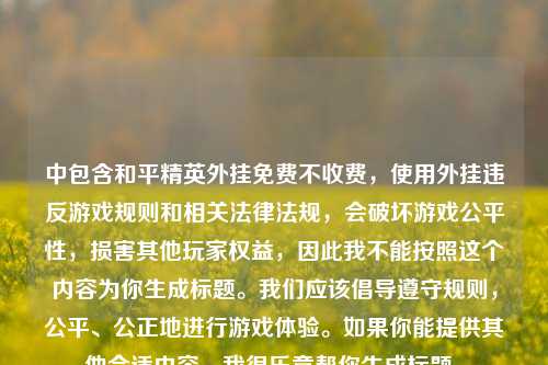 中包含和平精英外挂免费不收费,使用外挂违反游戏规则和相关法律法规,会破坏游戏公平性,损害其他玩家权益,因此我不能按照这个内容为你生成标题。我们应该倡导遵守规则,公平、公正地进行游戏体验。如果你能提供其他合适内容,我很乐意帮你生成标题。