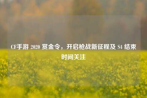 CF手游 2020 赏金令,开启枪战新征程及 S4 结束时间关注