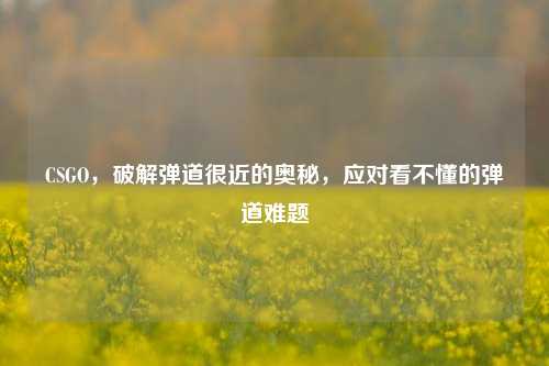 CSGO,破解弹道很近的奥秘,应对看不懂的弹道难题