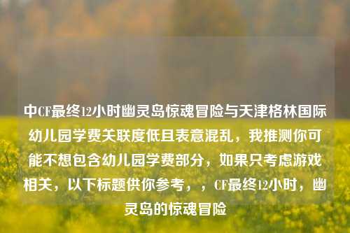 中CF最终12小时幽灵岛惊魂冒险与天津格林国际幼儿园学费关联度低且表意混乱,我推测你可能不想包含幼儿园学费部分,如果只考虑游戏相关,以下标题供你参考,,CF最终12小时,幽灵岛的惊魂冒险