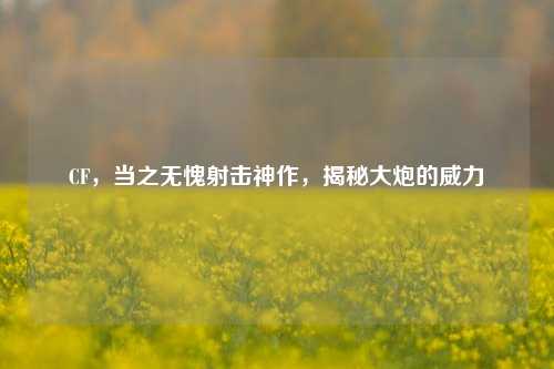 CF,当之无愧射击神作,揭秘大炮的威力