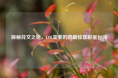 探秘符文之地,LOL亚索的隐藏惊喜彩蛋台词