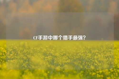 CF手游中哪个猎手最强?