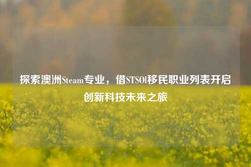 探索澳洲Steam专业，借STSOl移民职业列表开启创新科技未来之旅