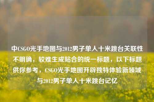 中CSGO光手地图与2012男子单人十米跳台关联性不明确,较难生成贴合的统一标题,以下标题供你参考,CSGO光手地图开辟独特体验新领域与2012男子单人十米跳台记忆