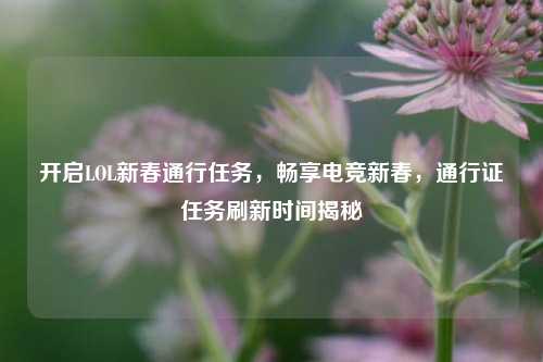 开启LOL新春通行任务,畅享电竞新春,通行证任务刷新时间揭秘