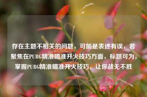 存在主题不相关的问题,可能是表述有误,若聚焦在PUBG精准瞄准开火技巧方面,标题可为,掌握PUBG精准瞄准开火技巧,让你战无不胜