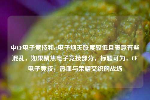 中CF电子竞技和cf电子烟关联度较低且表意有些混乱,如果聚焦电子竞技部分,标题可为,CF电子竞技,热血与荣耀交织的战场